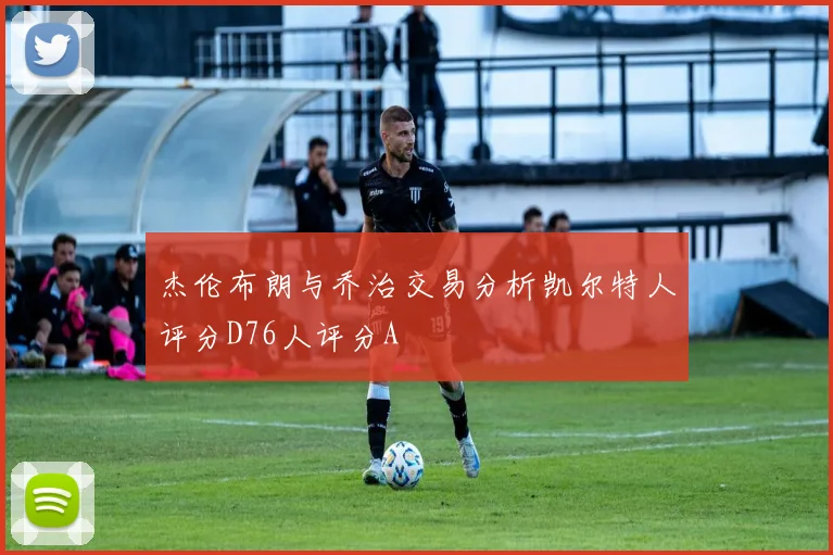 杰伦布朗与乔治交易分析凯尔特人评分D76人评分A