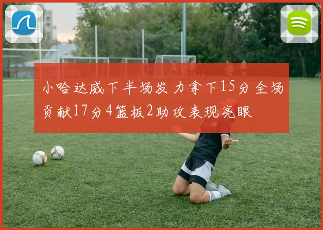 小哈达威下半场发力拿下15分全场贡献17分4篮板2助攻表现亮眼