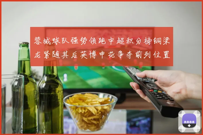 蓉城球队强势领跑中超积分榜铜梁龙紧随其后英博申花争夺前列位置