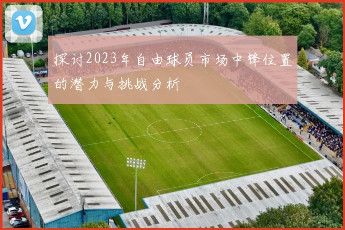 探讨2023年自由球员市场中锋位置的潜力与挑战分析