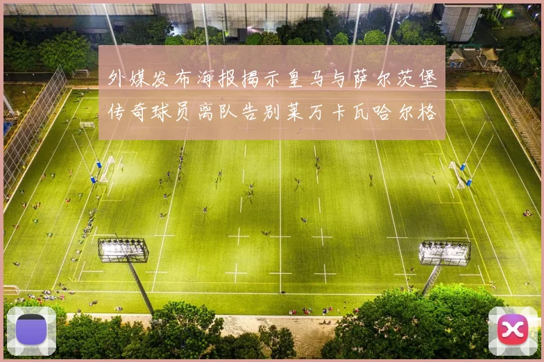 外媒发布海报揭示皇马与萨尔茨堡传奇球员离队告别莱万卡瓦哈尔格列兹曼
