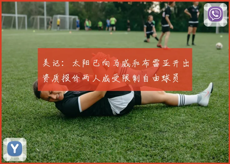 美记：太阳已向马威和布雷亚开出资质报价两人成受限制自由球员