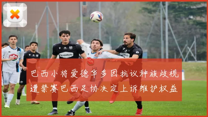 巴西小将爱德华多因抗议种族歧视遭禁赛巴西足协决定上诉维护权益
