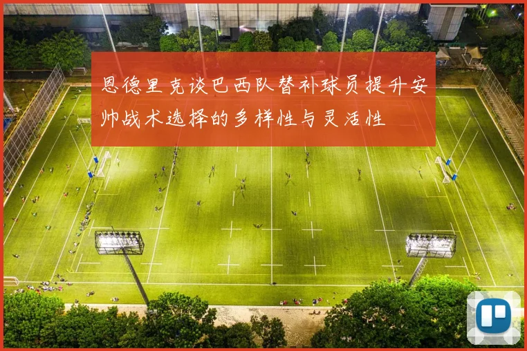 恩德里克谈巴西队替补球员提升安帅战术选择的多样性与灵活性