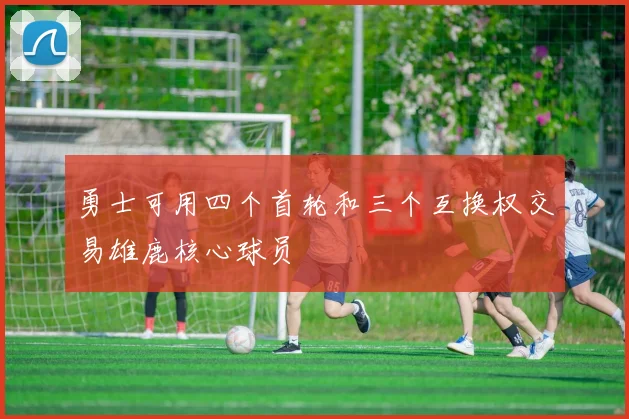 勇士可用四个首轮和三个互换权交易雄鹿核心球员