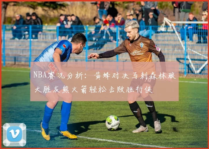 NBA赛况分析：黄蜂对决马刺森林狼大胜灰熊火箭轻松击败独行侠