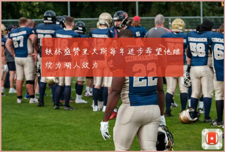 铁林盛赞里夫斯每年进步希望他继续为湖人效力