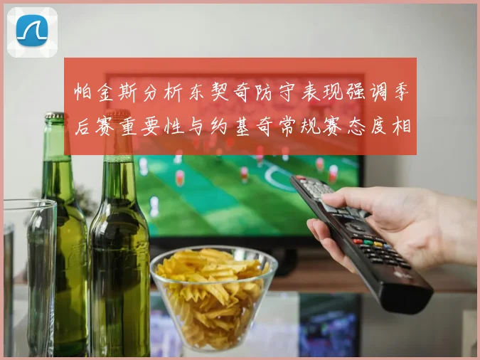 帕金斯分析东契奇防守表现强调季后赛重要性与约基奇常规赛态度相似