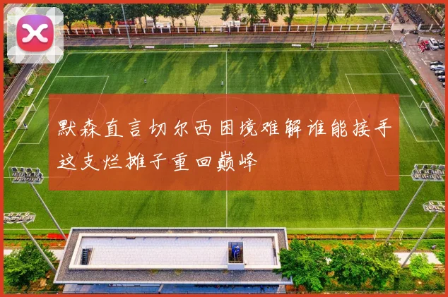 默森直言切尔西困境难解谁能接手这支烂摊子重回巅峰