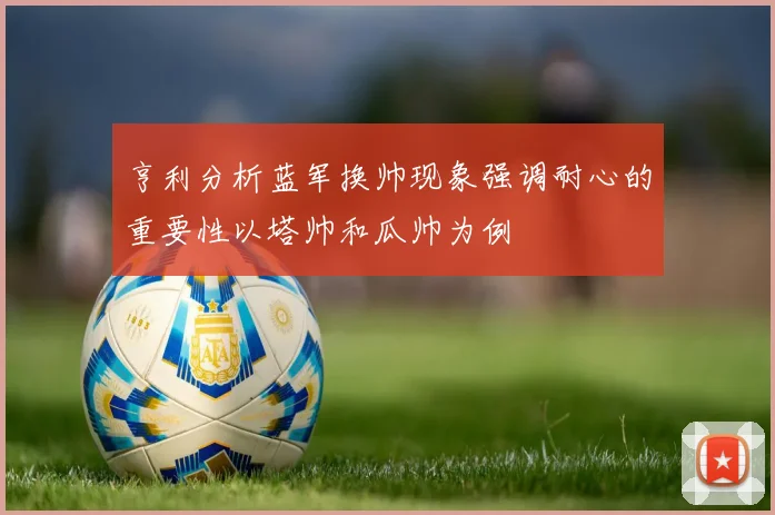 亨利分析蓝军换帅现象强调耐心的重要性以塔帅和瓜帅为例