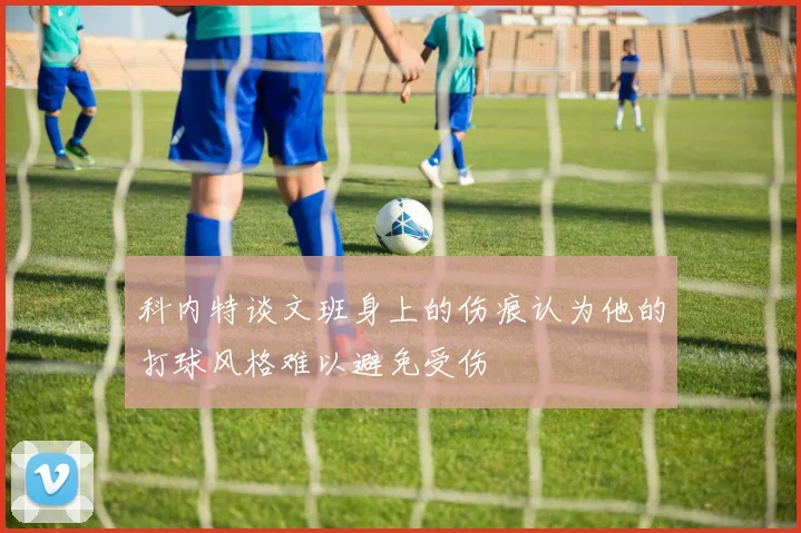 科内特谈文班身上的伤痕认为他的打球风格难以避免受伤