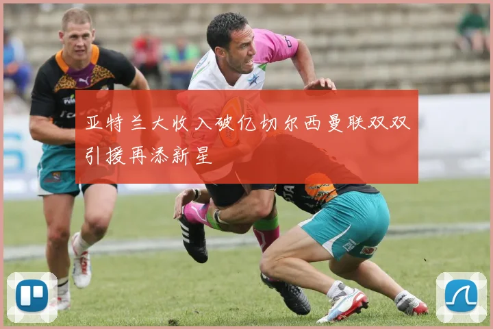 亚特兰大收入破亿切尔西曼联双双引援再添新星