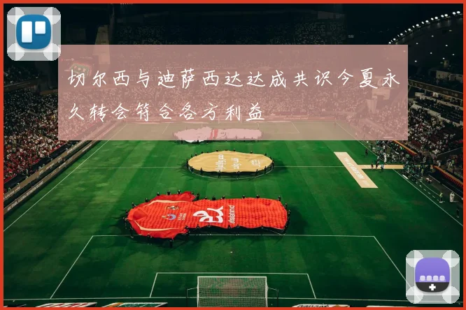 切尔西与迪萨西达达成共识今夏永久转会符合各方利益