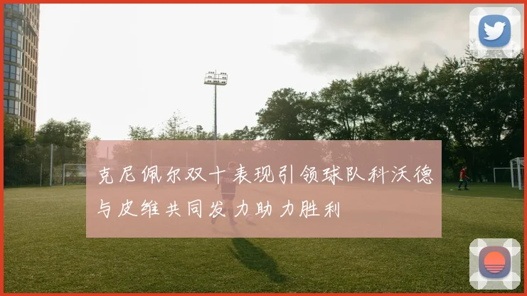 克尼佩尔双十表现引领球队科沃德与皮维共同发力助力胜利