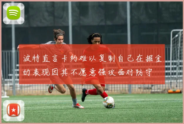 波特直言卡约难以复制自己在掘金的表现因其不愿意强攻面对防守